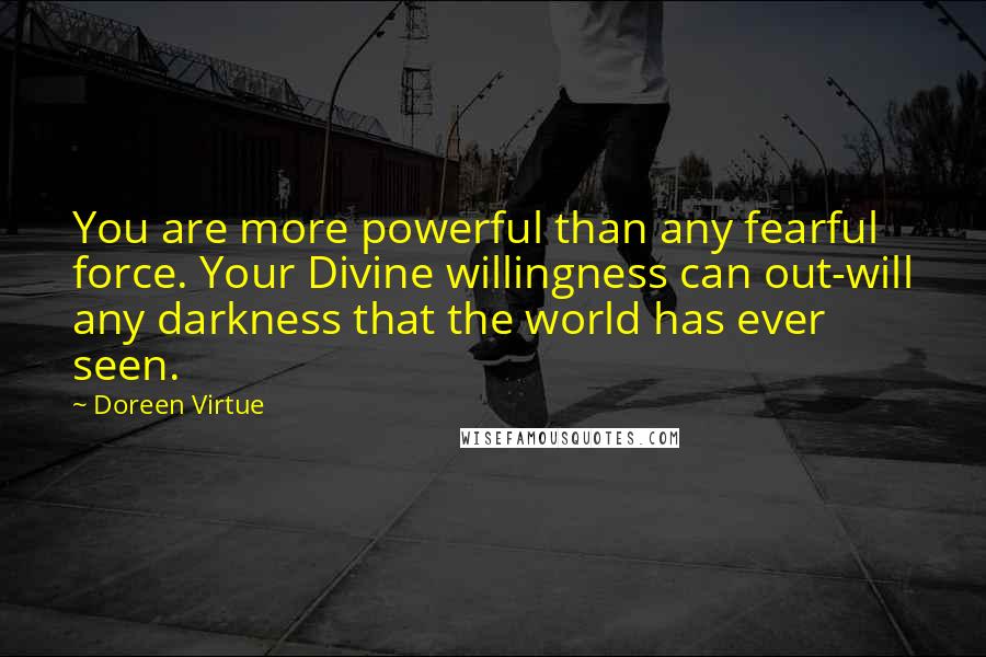 Doreen Virtue Quotes: You are more powerful than any fearful force. Your Divine willingness can out-will any darkness that the world has ever seen.