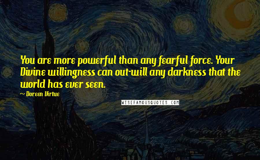 Doreen Virtue Quotes: You are more powerful than any fearful force. Your Divine willingness can out-will any darkness that the world has ever seen.