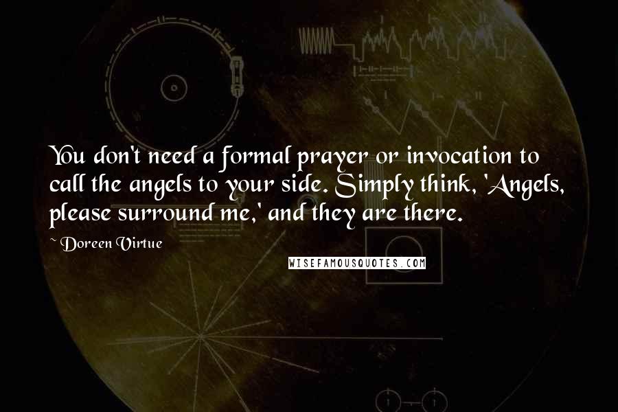 Doreen Virtue Quotes: You don't need a formal prayer or invocation to call the angels to your side. Simply think, 'Angels, please surround me,' and they are there.