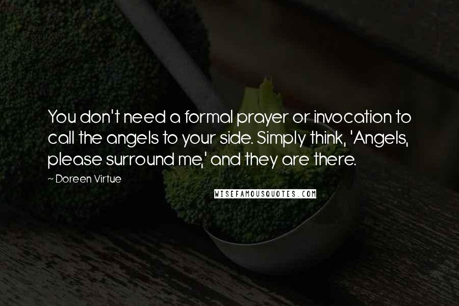 Doreen Virtue Quotes: You don't need a formal prayer or invocation to call the angels to your side. Simply think, 'Angels, please surround me,' and they are there.