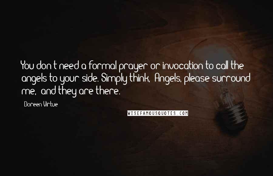 Doreen Virtue Quotes: You don't need a formal prayer or invocation to call the angels to your side. Simply think, 'Angels, please surround me,' and they are there.