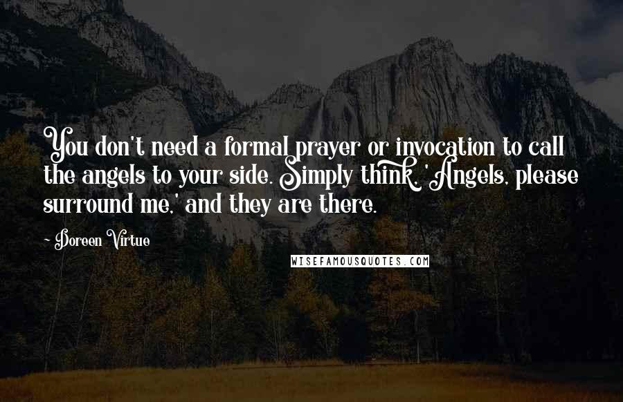 Doreen Virtue Quotes: You don't need a formal prayer or invocation to call the angels to your side. Simply think, 'Angels, please surround me,' and they are there.