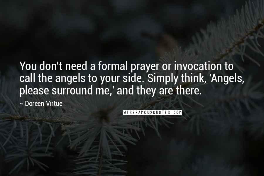 Doreen Virtue Quotes: You don't need a formal prayer or invocation to call the angels to your side. Simply think, 'Angels, please surround me,' and they are there.