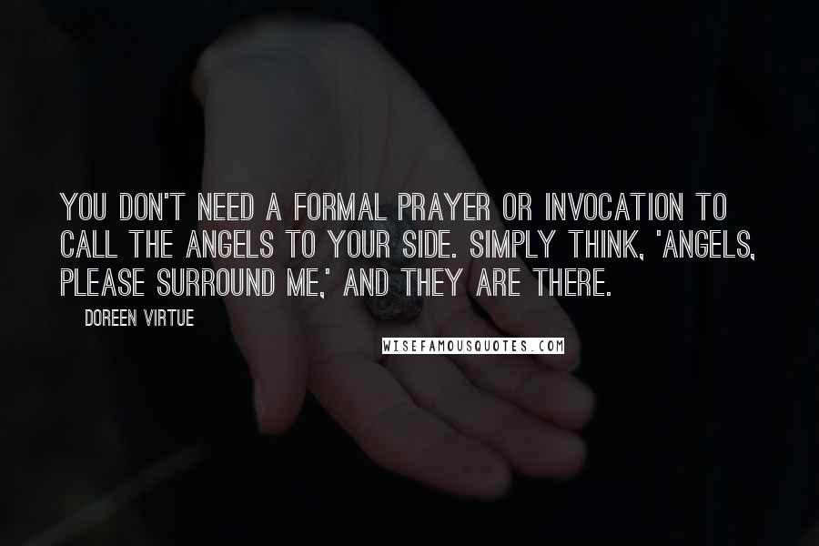 Doreen Virtue Quotes: You don't need a formal prayer or invocation to call the angels to your side. Simply think, 'Angels, please surround me,' and they are there.