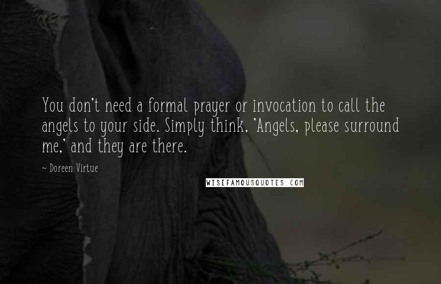 Doreen Virtue Quotes: You don't need a formal prayer or invocation to call the angels to your side. Simply think, 'Angels, please surround me,' and they are there.