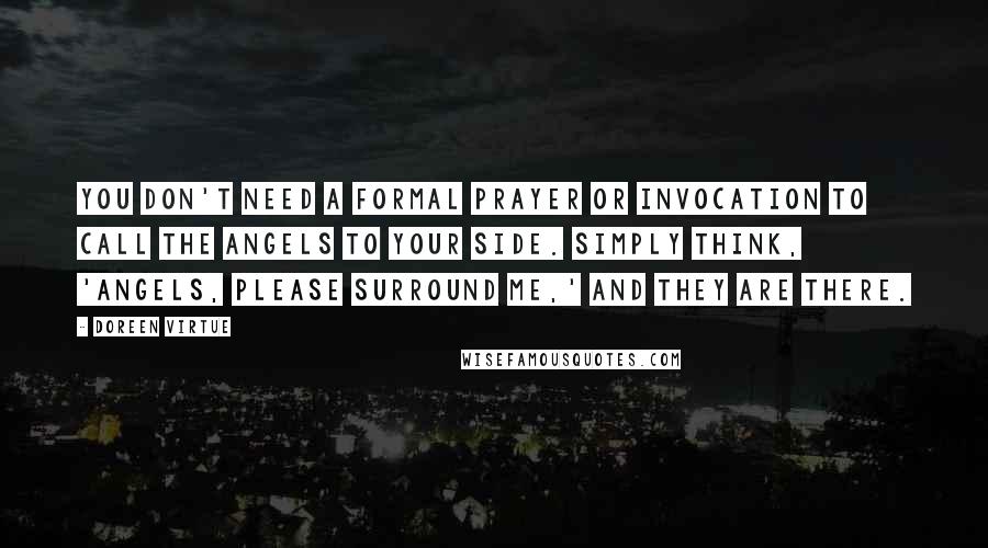 Doreen Virtue Quotes: You don't need a formal prayer or invocation to call the angels to your side. Simply think, 'Angels, please surround me,' and they are there.