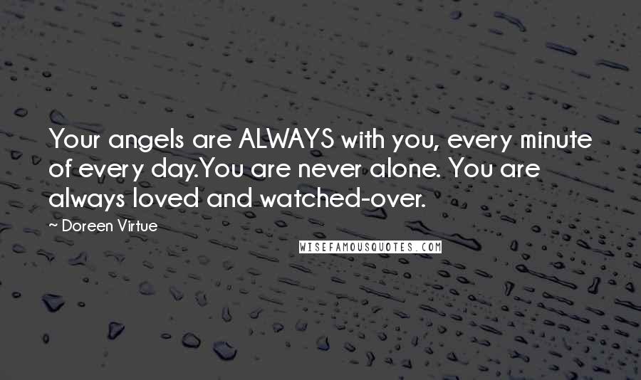 Doreen Virtue Quotes: Your angels are ALWAYS with you, every minute of every day.You are never alone. You are always loved and watched-over.