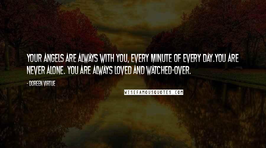 Doreen Virtue Quotes: Your angels are ALWAYS with you, every minute of every day.You are never alone. You are always loved and watched-over.