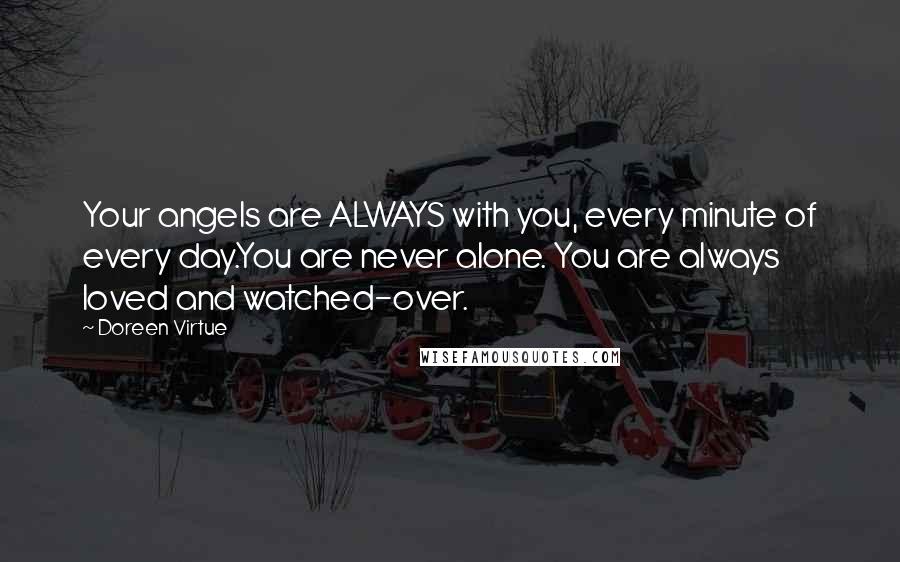 Doreen Virtue Quotes: Your angels are ALWAYS with you, every minute of every day.You are never alone. You are always loved and watched-over.