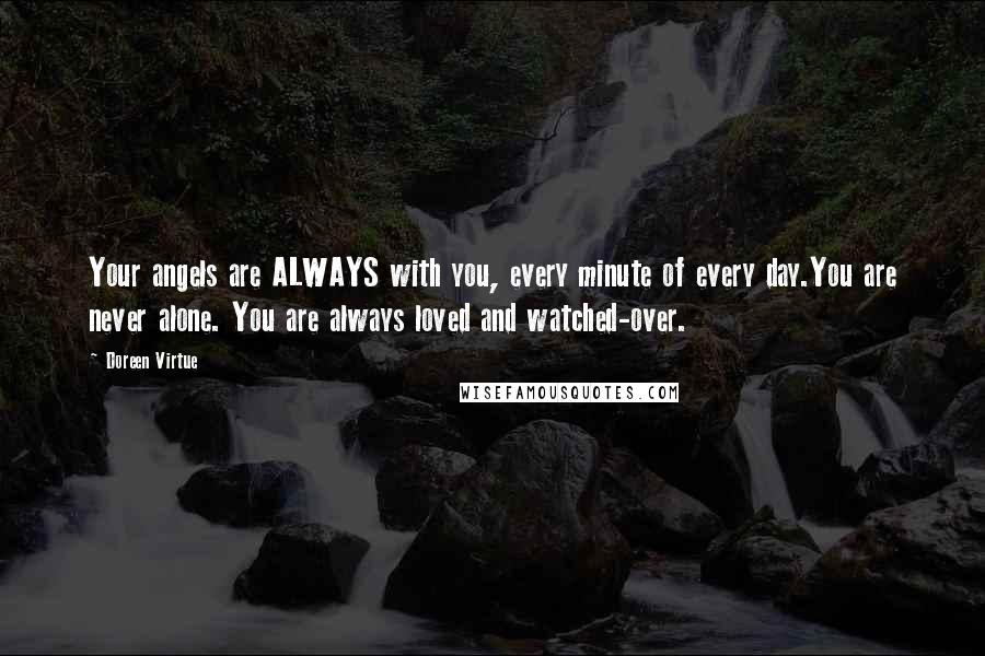 Doreen Virtue Quotes: Your angels are ALWAYS with you, every minute of every day.You are never alone. You are always loved and watched-over.