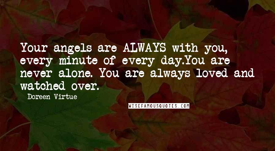 Doreen Virtue Quotes: Your angels are ALWAYS with you, every minute of every day.You are never alone. You are always loved and watched-over.