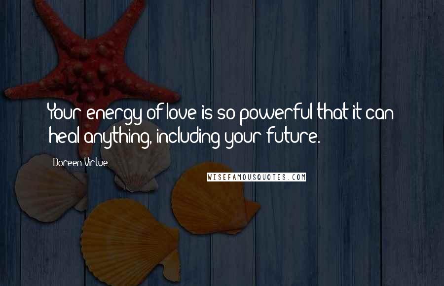 Doreen Virtue Quotes: Your energy of love is so powerful that it can heal anything, including your future.