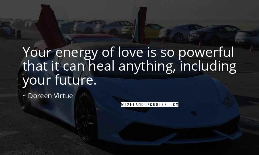 Doreen Virtue Quotes: Your energy of love is so powerful that it can heal anything, including your future.