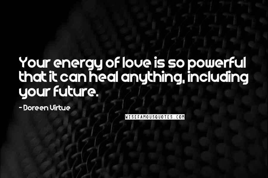 Doreen Virtue Quotes: Your energy of love is so powerful that it can heal anything, including your future.
