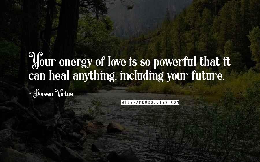 Doreen Virtue Quotes: Your energy of love is so powerful that it can heal anything, including your future.