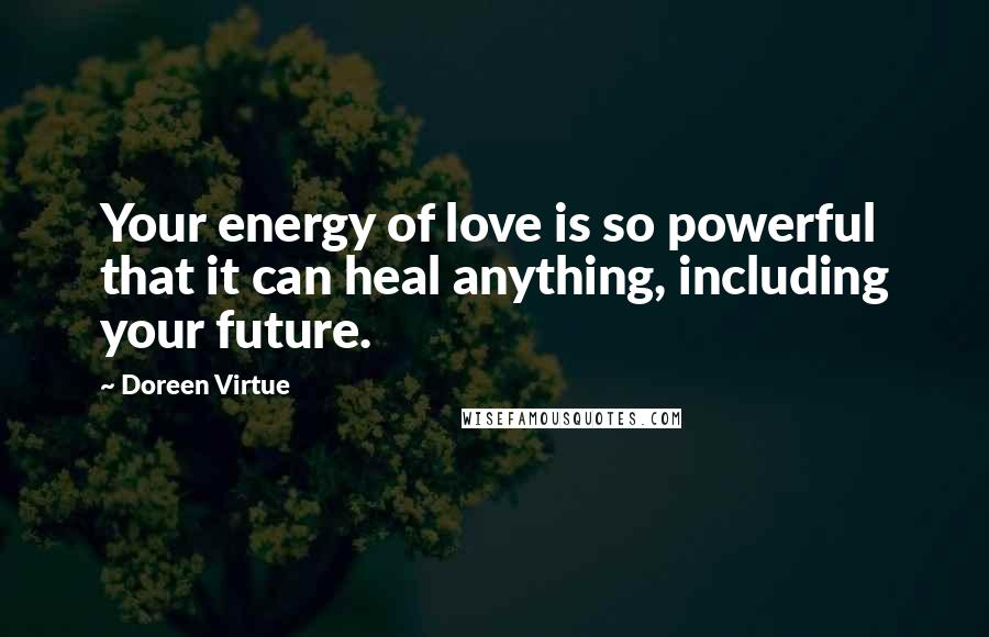 Doreen Virtue Quotes: Your energy of love is so powerful that it can heal anything, including your future.