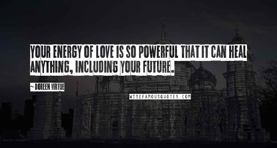 Doreen Virtue Quotes: Your energy of love is so powerful that it can heal anything, including your future.