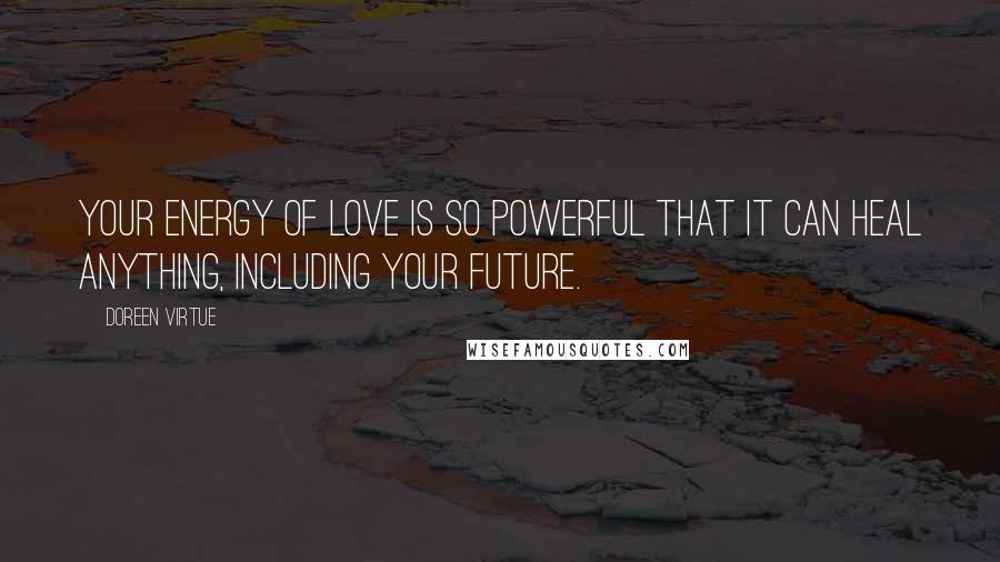 Doreen Virtue Quotes: Your energy of love is so powerful that it can heal anything, including your future.