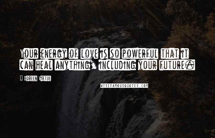 Doreen Virtue Quotes: Your energy of love is so powerful that it can heal anything, including your future.