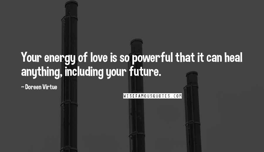 Doreen Virtue Quotes: Your energy of love is so powerful that it can heal anything, including your future.