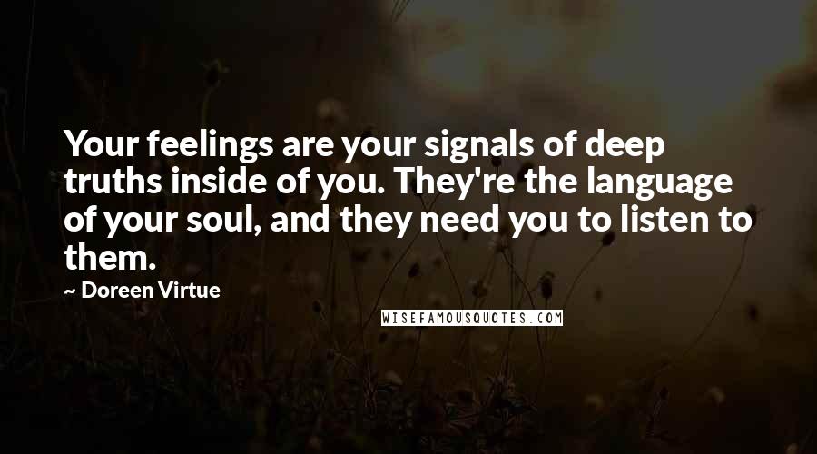 Doreen Virtue Quotes: Your feelings are your signals of deep truths inside of you. They're the language of your soul, and they need you to listen to them.