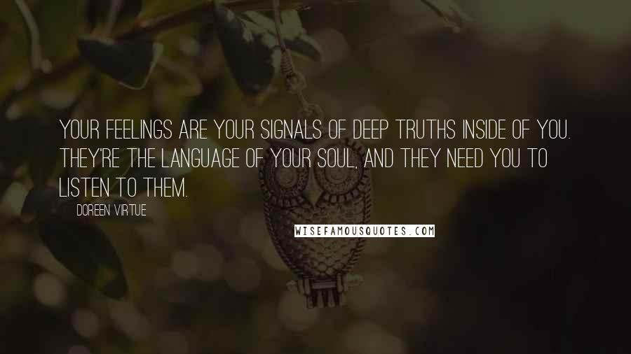 Doreen Virtue Quotes: Your feelings are your signals of deep truths inside of you. They're the language of your soul, and they need you to listen to them.