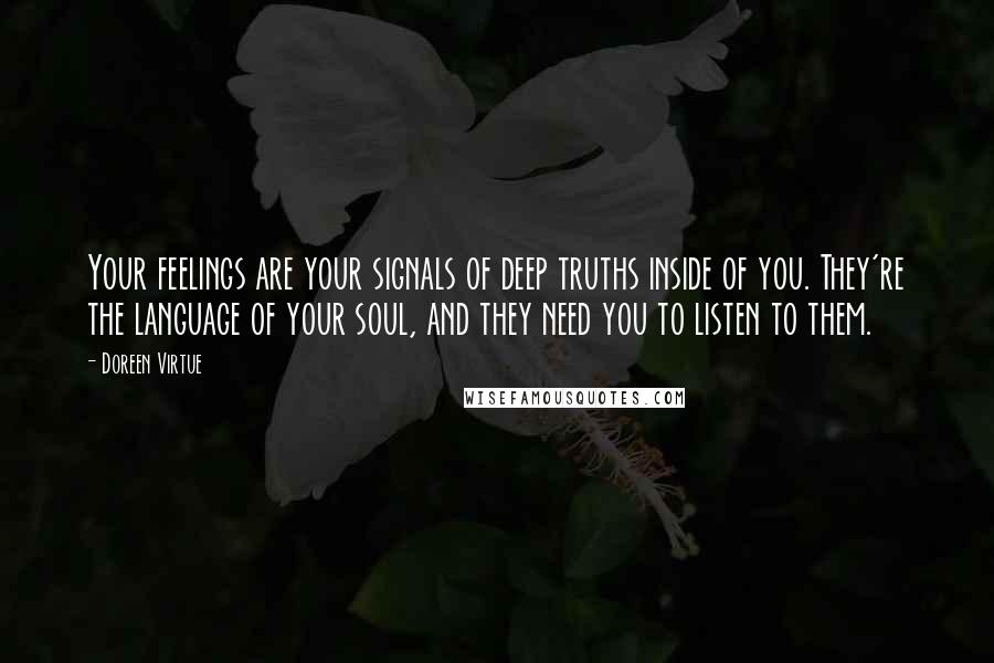 Doreen Virtue Quotes: Your feelings are your signals of deep truths inside of you. They're the language of your soul, and they need you to listen to them.