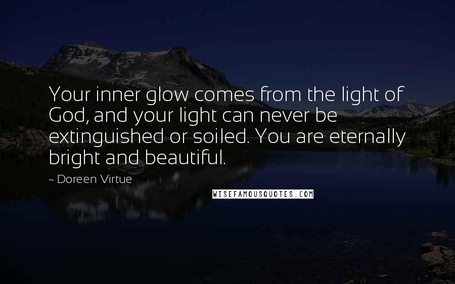 Doreen Virtue Quotes: Your inner glow comes from the light of God, and your light can never be extinguished or soiled. You are eternally bright and beautiful.