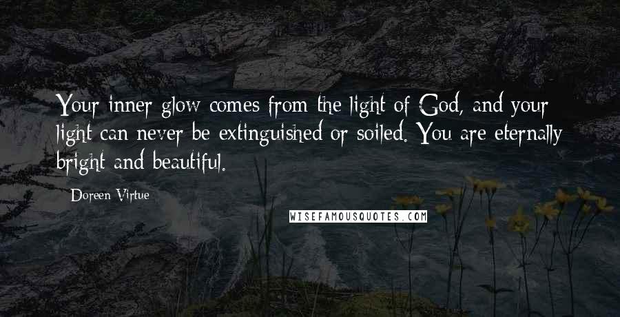 Doreen Virtue Quotes: Your inner glow comes from the light of God, and your light can never be extinguished or soiled. You are eternally bright and beautiful.
