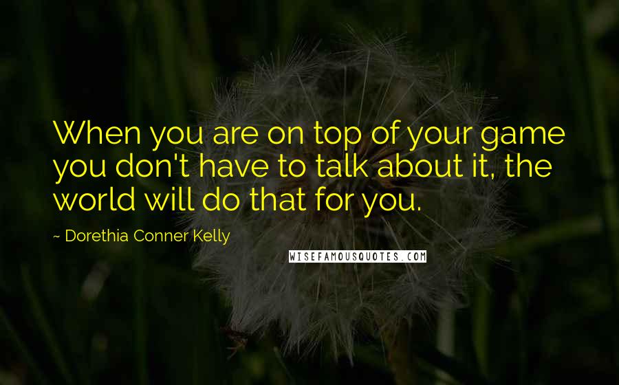 Dorethia Conner Kelly Quotes: When you are on top of your game you don't have to talk about it, the world will do that for you.