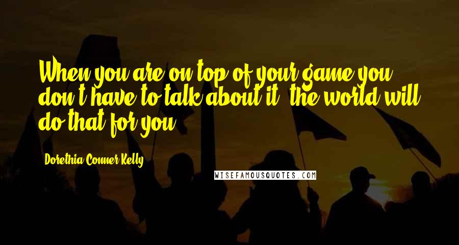 Dorethia Conner Kelly Quotes: When you are on top of your game you don't have to talk about it, the world will do that for you.