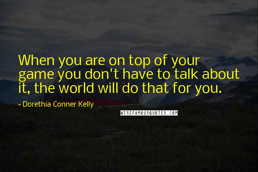 Dorethia Conner Kelly Quotes: When you are on top of your game you don't have to talk about it, the world will do that for you.