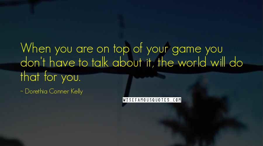 Dorethia Conner Kelly Quotes: When you are on top of your game you don't have to talk about it, the world will do that for you.