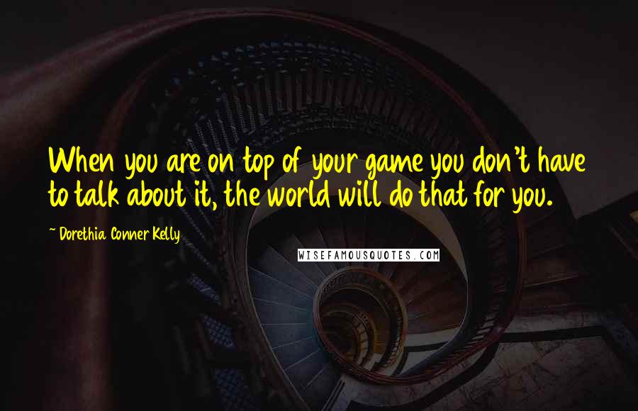 Dorethia Conner Kelly Quotes: When you are on top of your game you don't have to talk about it, the world will do that for you.