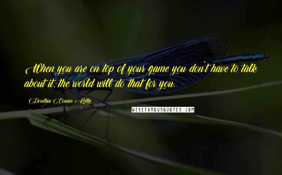 Dorethia Conner Kelly Quotes: When you are on top of your game you don't have to talk about it, the world will do that for you.