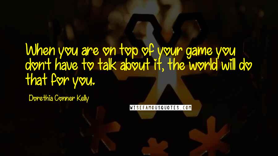 Dorethia Conner Kelly Quotes: When you are on top of your game you don't have to talk about it, the world will do that for you.