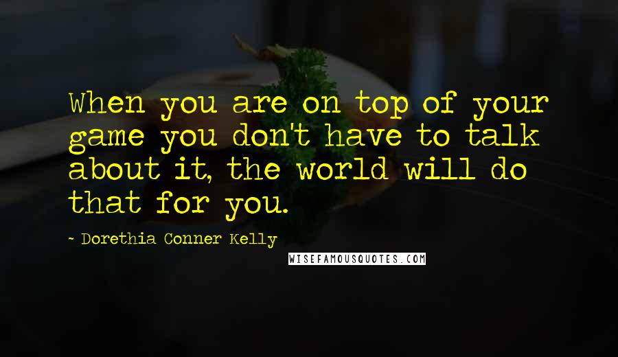 Dorethia Conner Kelly Quotes: When you are on top of your game you don't have to talk about it, the world will do that for you.