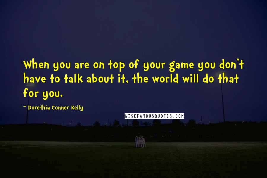 Dorethia Conner Kelly Quotes: When you are on top of your game you don't have to talk about it, the world will do that for you.