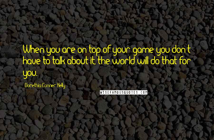 Dorethia Conner Kelly Quotes: When you are on top of your game you don't have to talk about it, the world will do that for you.