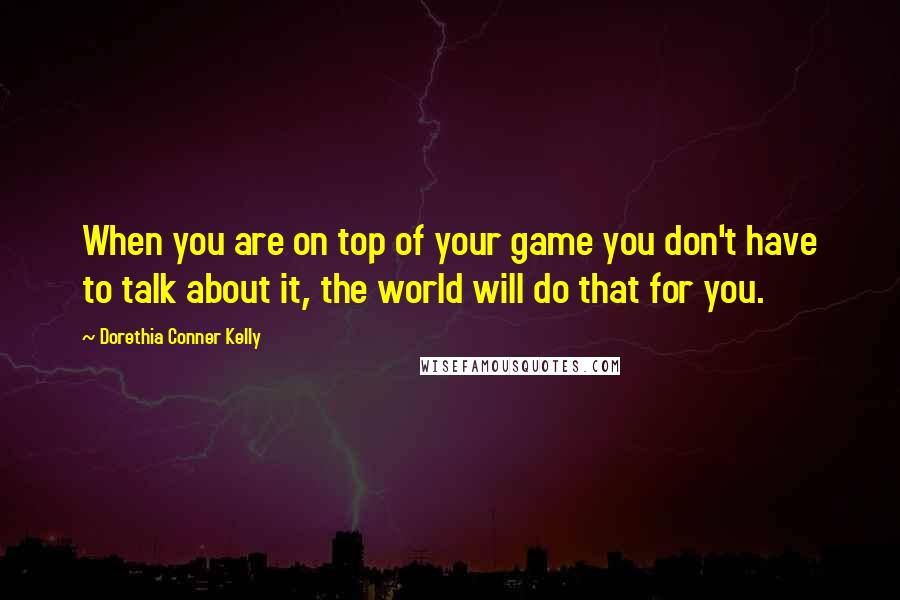 Dorethia Conner Kelly Quotes: When you are on top of your game you don't have to talk about it, the world will do that for you.