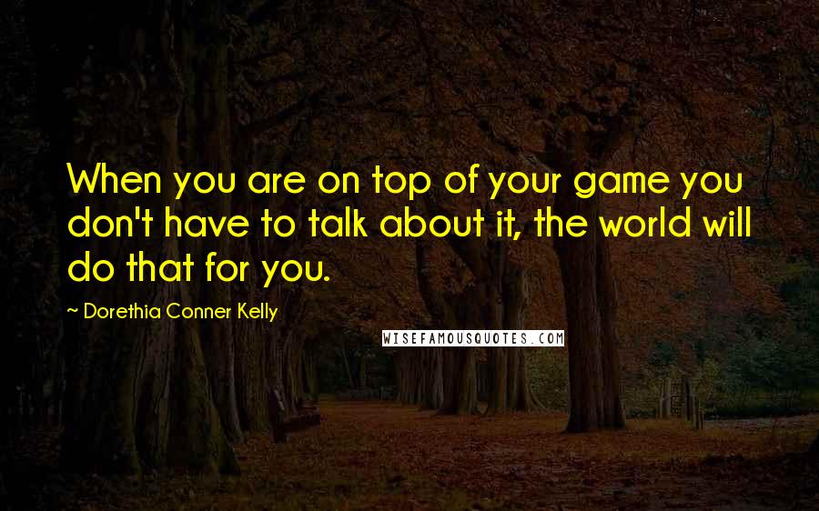 Dorethia Conner Kelly Quotes: When you are on top of your game you don't have to talk about it, the world will do that for you.