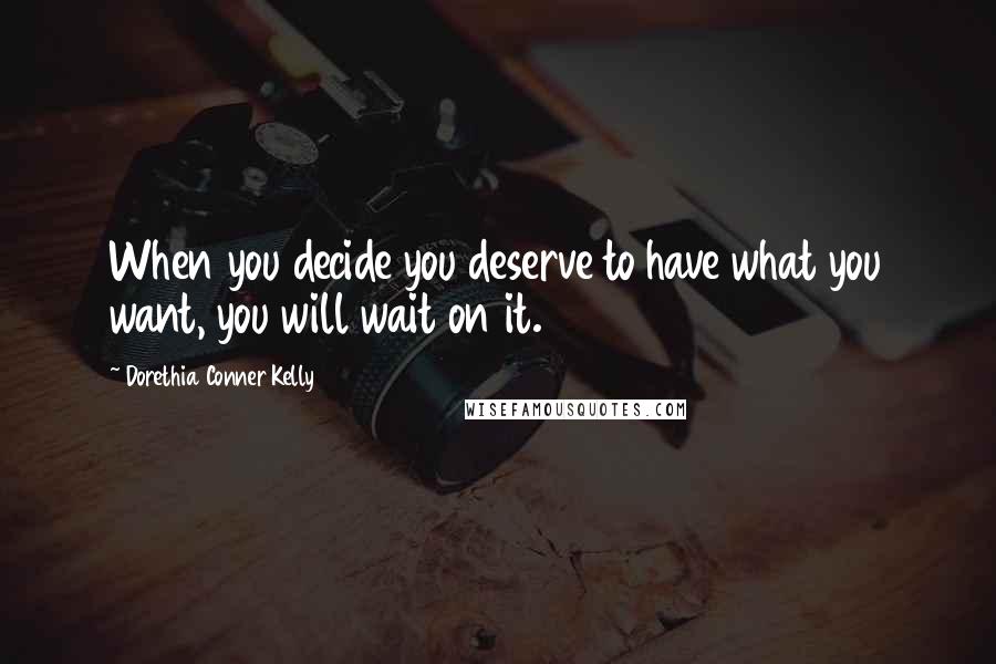 Dorethia Conner Kelly Quotes: When you decide you deserve to have what you want, you will wait on it.