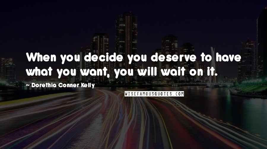 Dorethia Conner Kelly Quotes: When you decide you deserve to have what you want, you will wait on it.