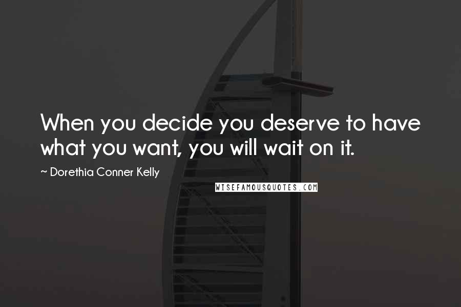 Dorethia Conner Kelly Quotes: When you decide you deserve to have what you want, you will wait on it.