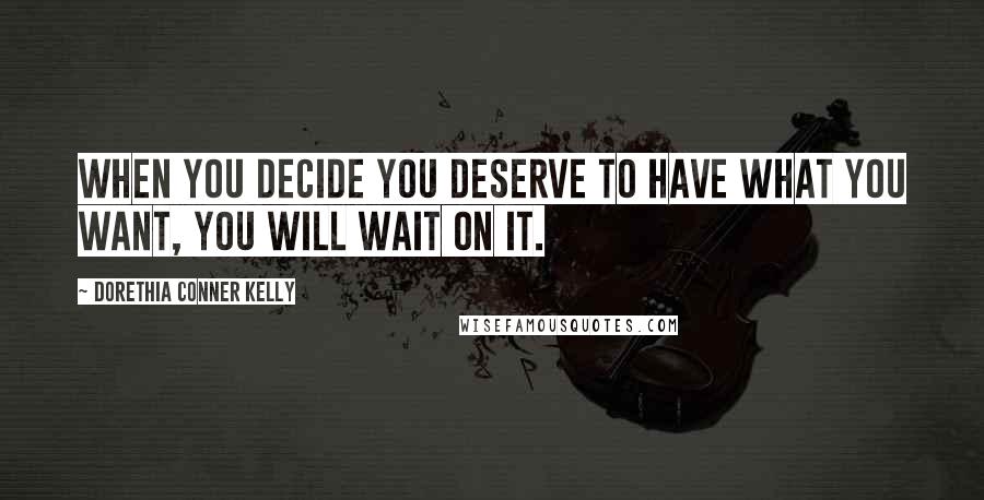 Dorethia Conner Kelly Quotes: When you decide you deserve to have what you want, you will wait on it.