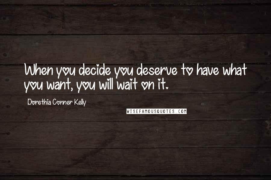 Dorethia Conner Kelly Quotes: When you decide you deserve to have what you want, you will wait on it.