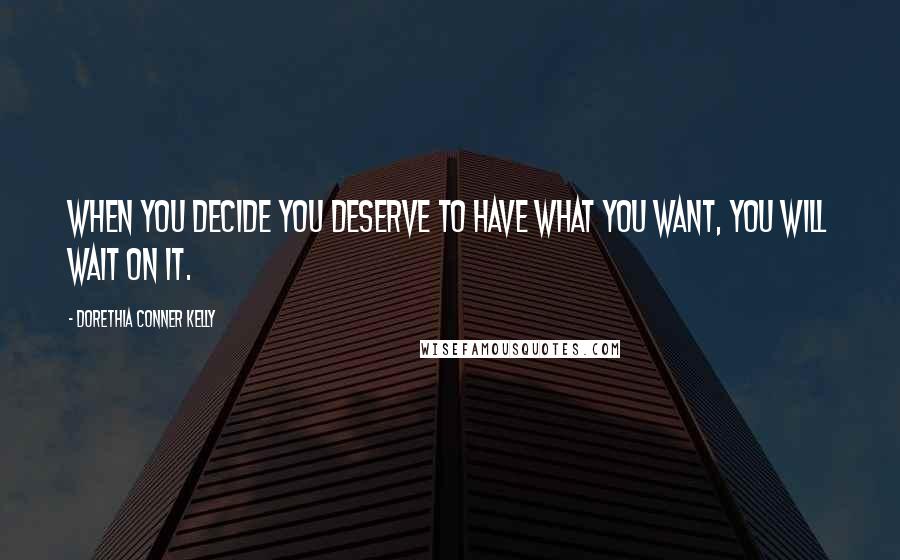 Dorethia Conner Kelly Quotes: When you decide you deserve to have what you want, you will wait on it.