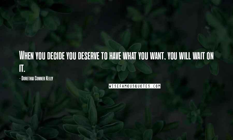 Dorethia Conner Kelly Quotes: When you decide you deserve to have what you want, you will wait on it.