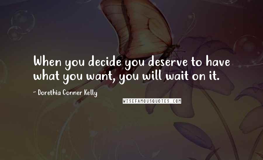 Dorethia Conner Kelly Quotes: When you decide you deserve to have what you want, you will wait on it.