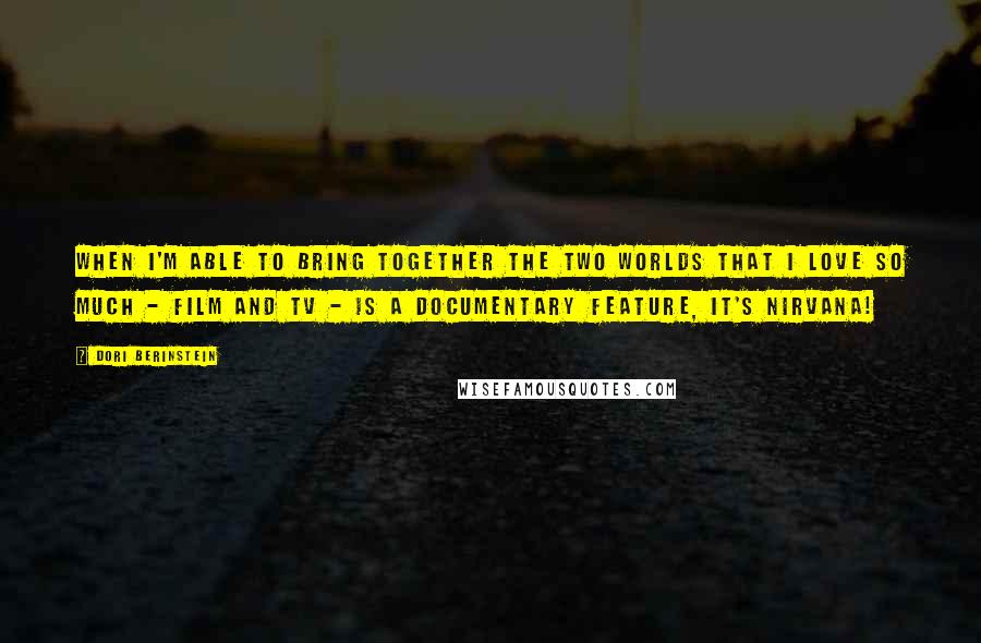 Dori Berinstein Quotes: When I'm able to bring together the two worlds that I love so much - film and TV - is a documentary feature, it's nirvana!